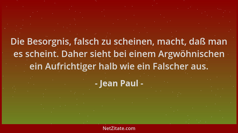 Jean Paul - Die Besorgnis, falsch zu scheinen, macht, daß man es scheint. Daher sieht bei einem Argwöhnischen ein Aufrichti...