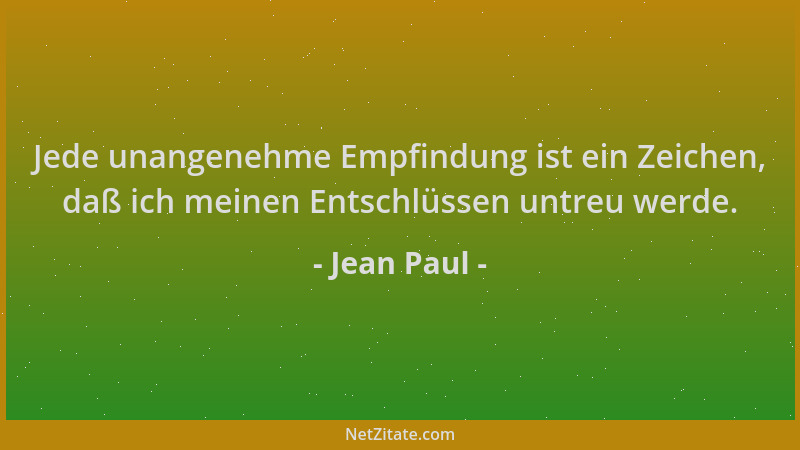 Jean Paul - Jede unangenehme Empfindung ist ein Zeichen, daß ich meinen Entschlüssen untreu werde....