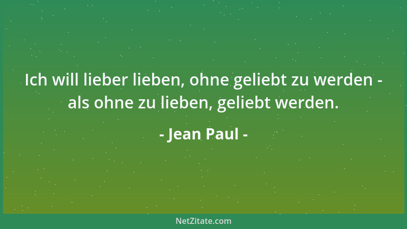 Jean Paul - Ich will lieber lieben, ohne geliebt zu werden - als ohne zu lieben, geliebt werden....