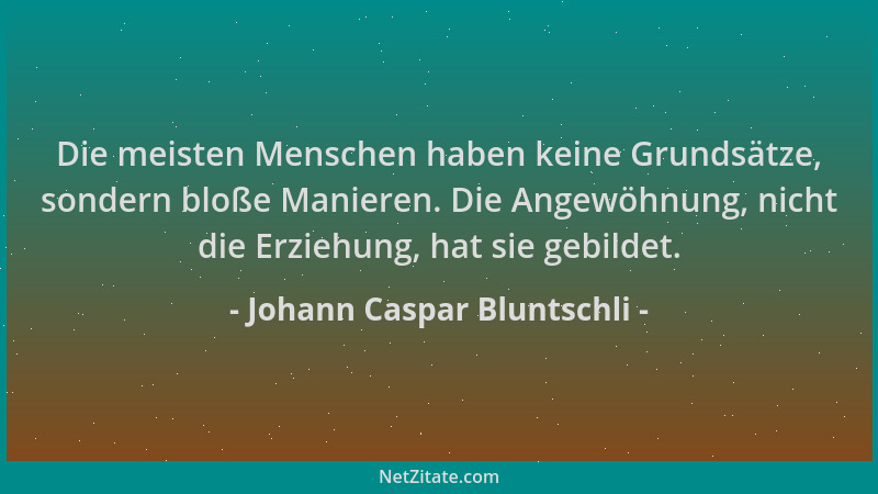 Johann Caspar Bluntschli - Die meisten Menschen haben keine Grundsätze, sondern bloße Manieren. Die Angewöhnung, nicht die...