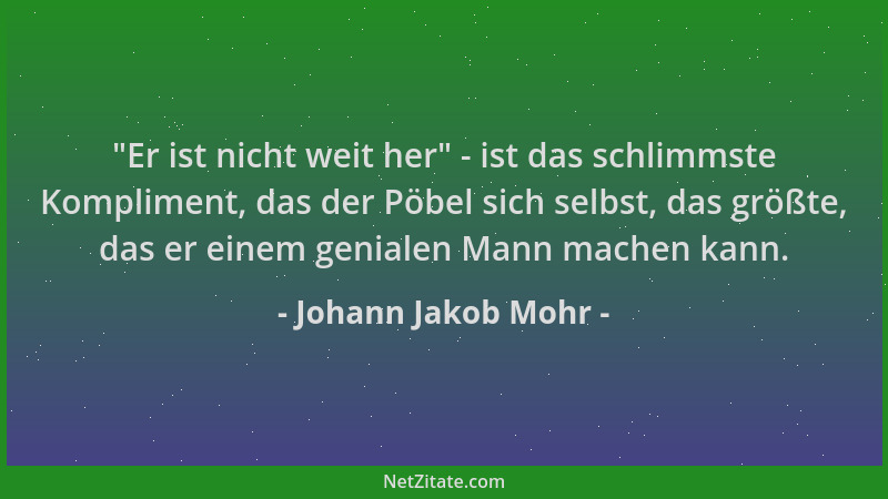 Johann Jakob Mohr -  "Er ist nicht weit her " - ist das schlimmste Kompliment, das der Pöbel sich selbst, das größte, das er...