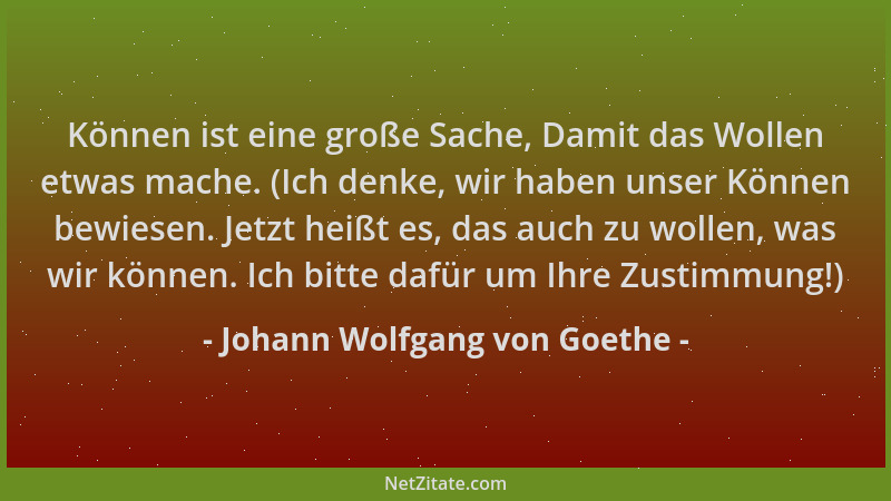Johann Wolfgang von Goethe - Können ist eine große Sache, Damit das Wollen etwas mache. (Ich denke, wir haben unser Können...