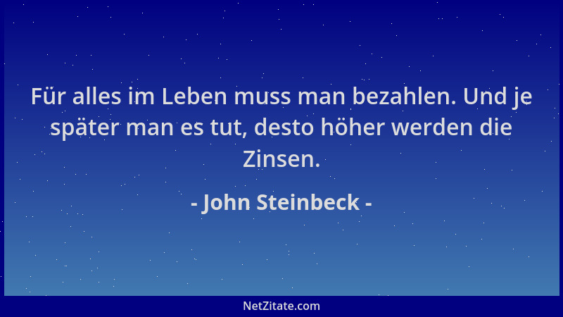 John Steinbeck - Für alles im Leben muss man bezahlen. Und je später man es tut, desto höher werden die Zinsen....