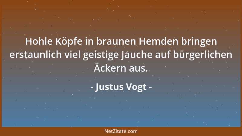 Justus Vogt - Hohle Köpfe in braunen Hemden bringen erstaunlich viel geistige Jauche auf bürgerlichen Äckern aus....