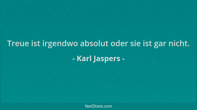 Karl Jaspers - Treue ist irgendwo absolut oder sie ist gar nicht....
