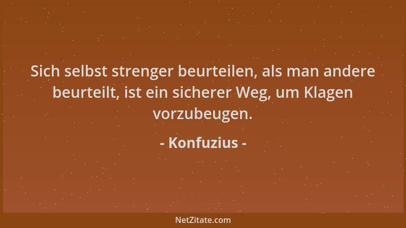 Konfuzius - Sich selbst strenger beurteilen, als man andere beurteilt, ist ein sicherer Weg, um Klagen vorzubeugen....
