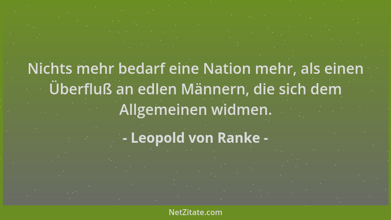 Leopold von Ranke - Nichts mehr bedarf eine Nation mehr, als einen Überfluß an edlen Männern, die sich dem Allgemeinen widm...