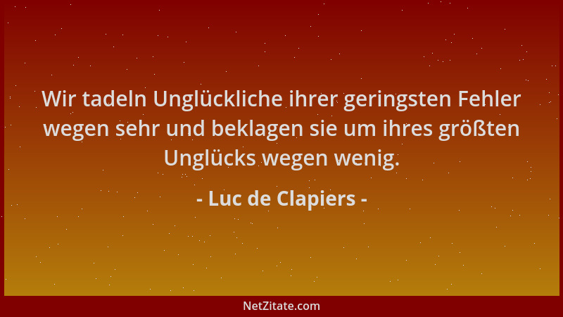 Luc de Clapiers - Wir tadeln Unglückliche ihrer geringsten Fehler wegen sehr und beklagen sie um ihres größten Unglücks weg...