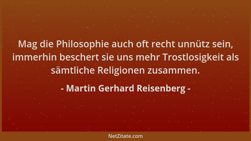 Martin Gerhard Reisenberg - Mag die Philosophie auch oft recht unnütz sein, immerhin beschert sie uns mehr Trostlosigkeit a...