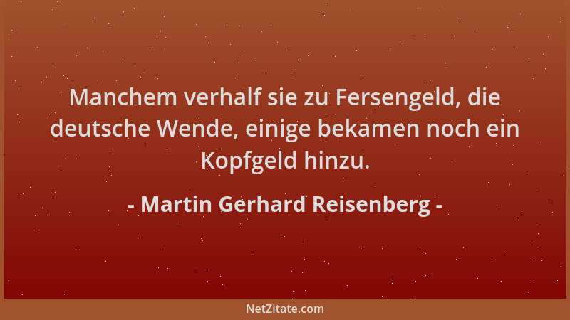 Martin Gerhard Reisenberg - Manchem verhalf sie zu Fersengeld, die deutsche Wende, einige bekamen noch ein Kopfgeld hinzu....