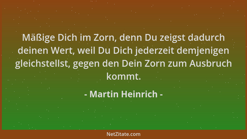 Martin Heinrich - Mäßige Dich im Zorn, denn Du zeigst dadurch deinen Wert, weil Du Dich jederzeit demjenigen gleichstellst,...