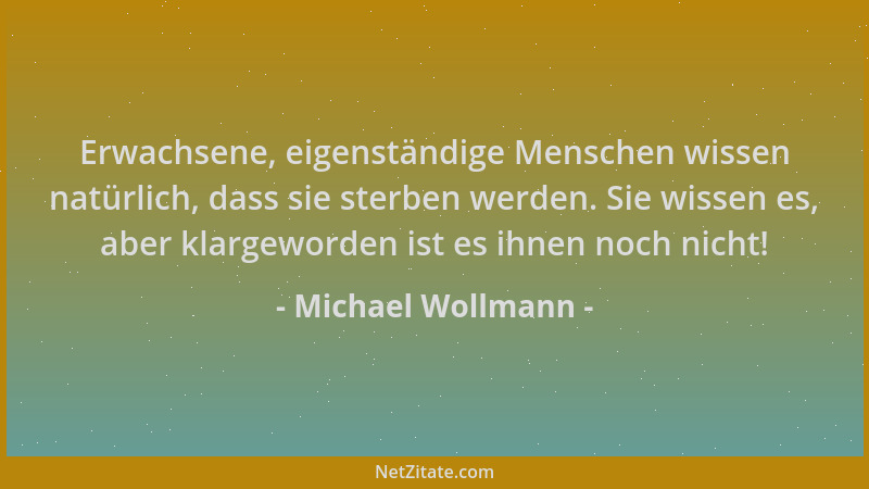 Michael Wollmann - Erwachsene, eigenständige Menschen wissen natürlich, dass sie sterben werden. Sie wissen es, aber klarge...
