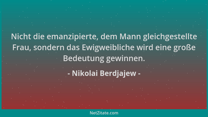 Nikolai Berdjajew - Nicht die emanzipierte, dem Mann gleichgestellte Frau, sondern das Ewigweibliche wird eine große Bedeut...