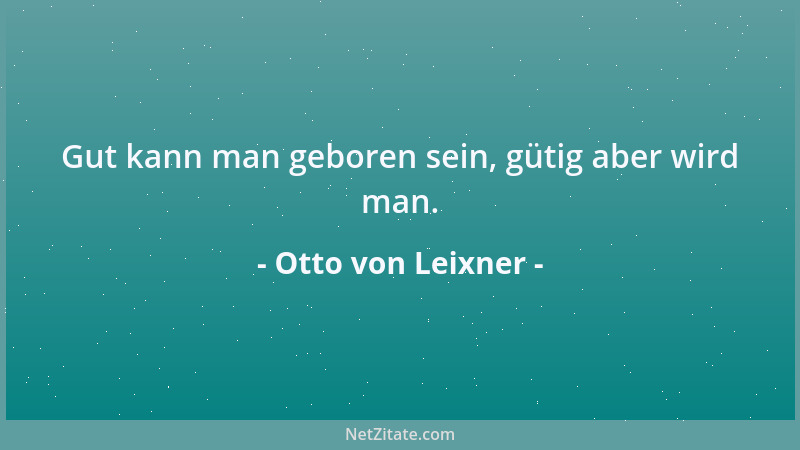 Otto von Leixner - Gut kann man geboren sein, gütig aber wird man....