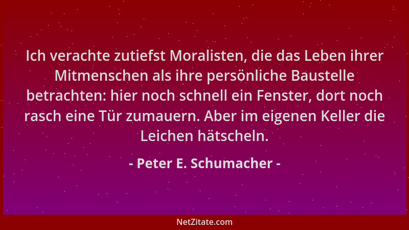 Peter E. Schumacher - Ich verachte zutiefst Moralisten, die das Leben ihrer Mitmenschen als ihre persönliche Baustelle betr...