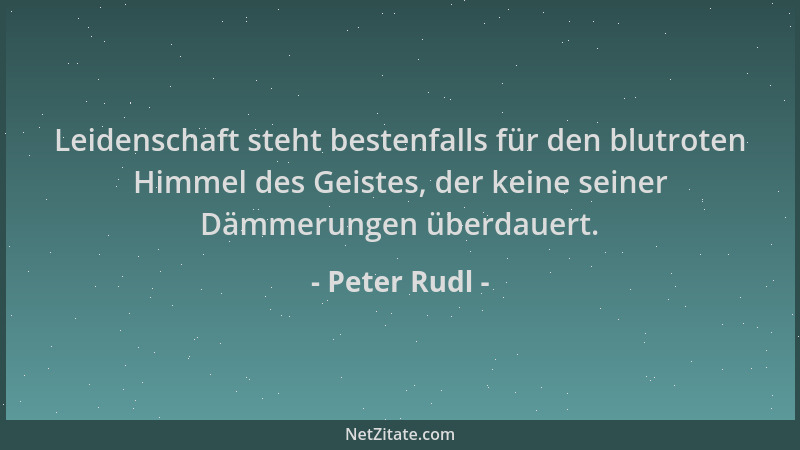 Peter Rudl - Leidenschaft steht bestenfalls für den blutroten Himmel des Geistes, der keine seiner Dämmerungen überdauert....