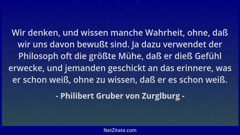 Philibert Gruber von Zurglburg - Wir denken, und wissen manche Wahrheit, ohne, daß wir uns davon bewußt sind. Ja dazu verwe...