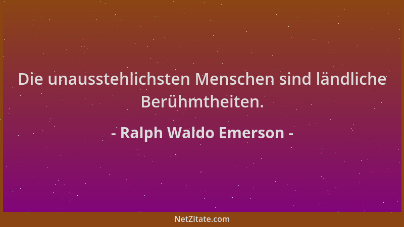 Ralph Waldo Emerson - Die unausstehlichsten Menschen sind ländliche Berühmtheiten....
