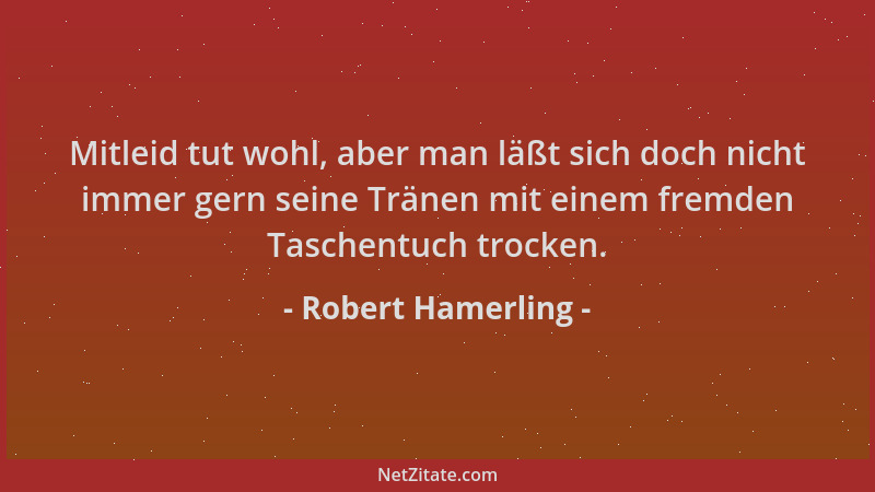 Robert Hamerling - Mitleid tut wohl, aber man läßt sich doch nicht immer gern seine Tränen mit einem fremden Taschentuch tr...
