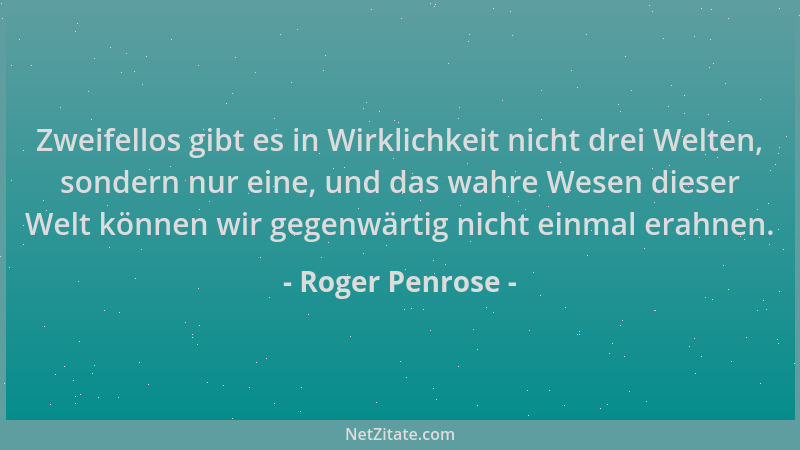 Roger Penrose - Zweifellos gibt es in Wirklichkeit nicht drei Welten, sondern nur eine, und das wahre Wesen dieser Welt kön...