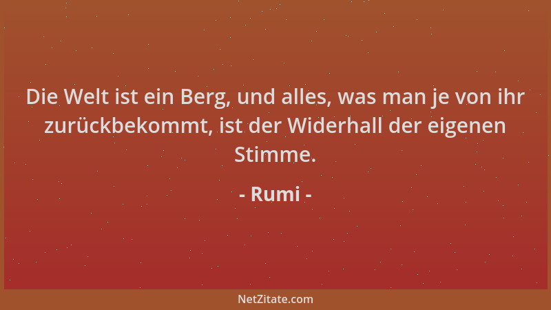 Rumi - Die Welt ist ein Berg, und alles, was man je von ihr zurückbekommt, ist der Widerhall der eigenen Stimme....