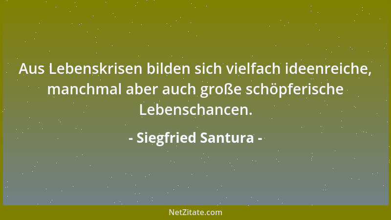 Siegfried Santura - Aus Lebenskrisen bilden sich vielfach ideenreiche, manchmal aber auch große schöpferische Lebenschancen...