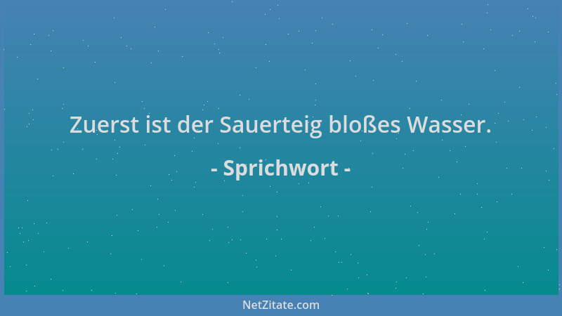 Sprichwort - Zuerst ist der Sauerteig bloßes Wasser....