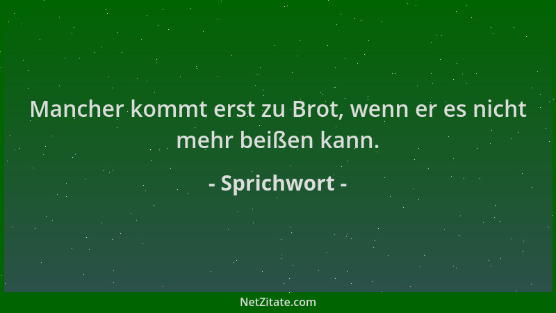 Sprichwort - Mancher kommt erst zu Brot, wenn er es nicht mehr beißen kann....