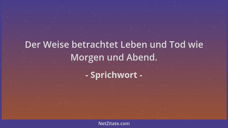 Sprichwort - Der Weise betrachtet Leben und Tod wie Morgen und Abend....