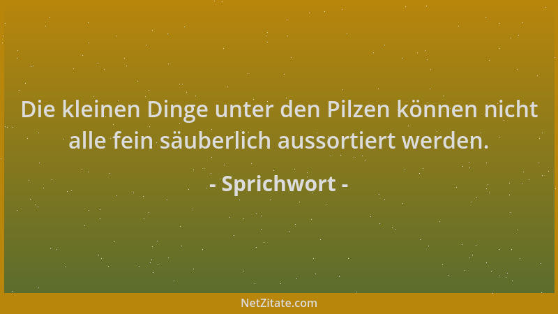 Sprichwort - Die kleinen Dinge unter den Pilzen können nicht alle fein säuberlich aussortiert werden....