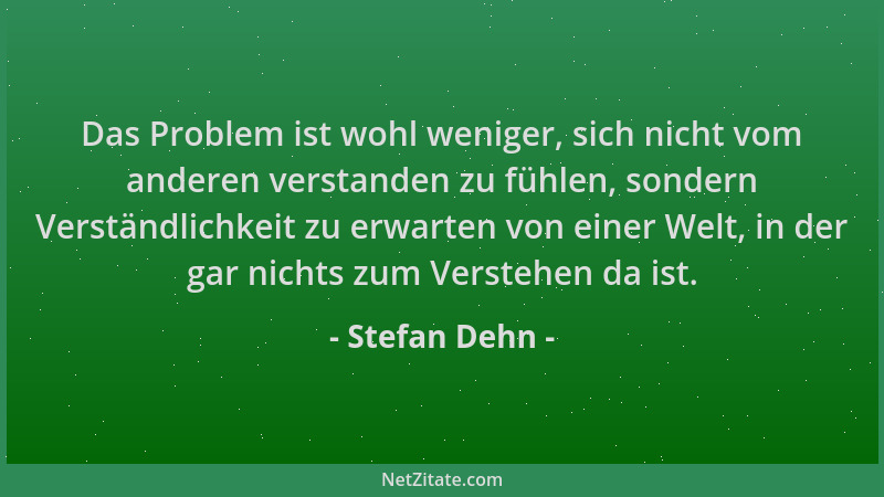 Stefan Dehn - Das Problem ist wohl weniger, sich nicht vom anderen verstanden zu fühlen, sondern Verständlichkeit zu erwart...