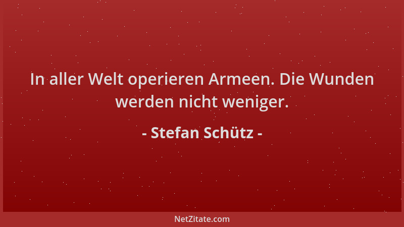 Stefan Schütz - In aller Welt operieren Armeen. Die Wunden werden nicht weniger....