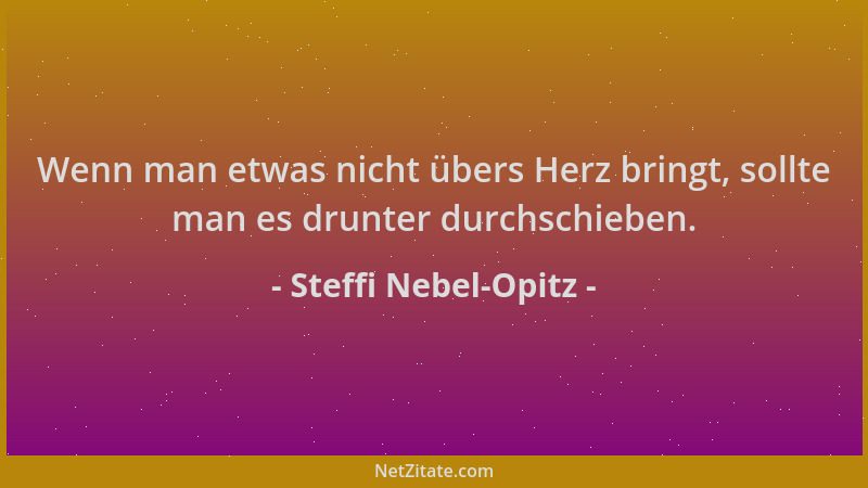Steffi Nebel-Opitz - Wenn man etwas nicht übers Herz bringt, sollte man es drunter durchschieben....