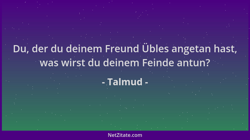 Talmud - Du, der du deinem Freund Übles angetan hast, was wirst du deinem Feinde antun?...