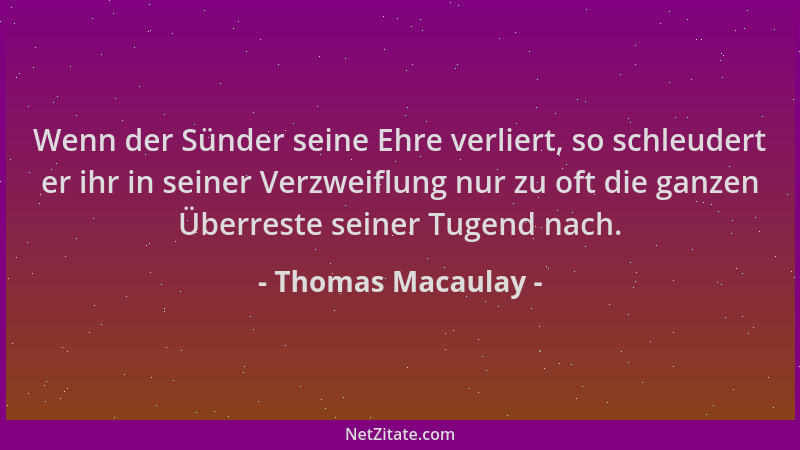 Thomas Macaulay - Wenn der Sünder seine Ehre verliert, so schleudert er ihr in seiner Verzweiflung nur zu oft die ganzen Üb...