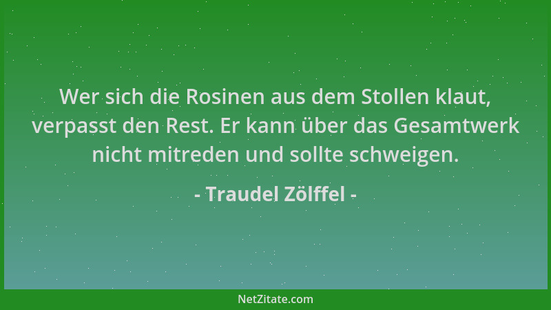 Traudel Zölffel - Wer sich die Rosinen aus dem Stollen klaut, verpasst den Rest. Er kann über das Gesamtwerk nicht mitreden...