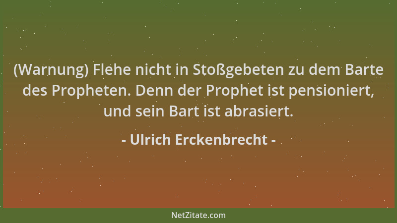 Ulrich Erckenbrecht - (Warnung) Flehe nicht in Stoßgebeten zu dem Barte des Propheten. Denn der Prophet ist pensioniert, un...