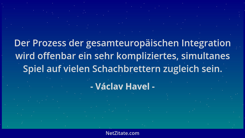 Václav Havel - Der Prozess der gesamteuropäischen Integration wird offenbar ein sehr kompliziertes, simultanes Spiel auf vi...
