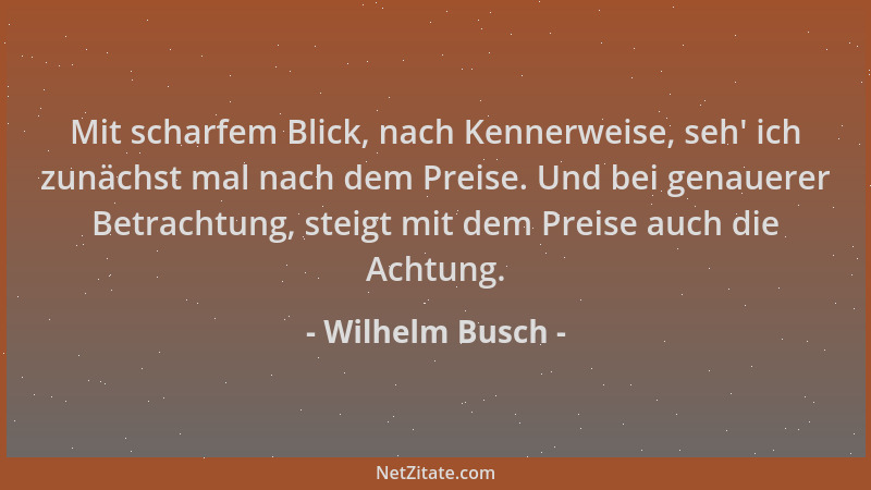 Wilhelm Busch - Mit scharfem Blick, nach Kennerweise, seh ' ich zunächst mal nach dem Preise. Und bei genauerer Betrachtung,...