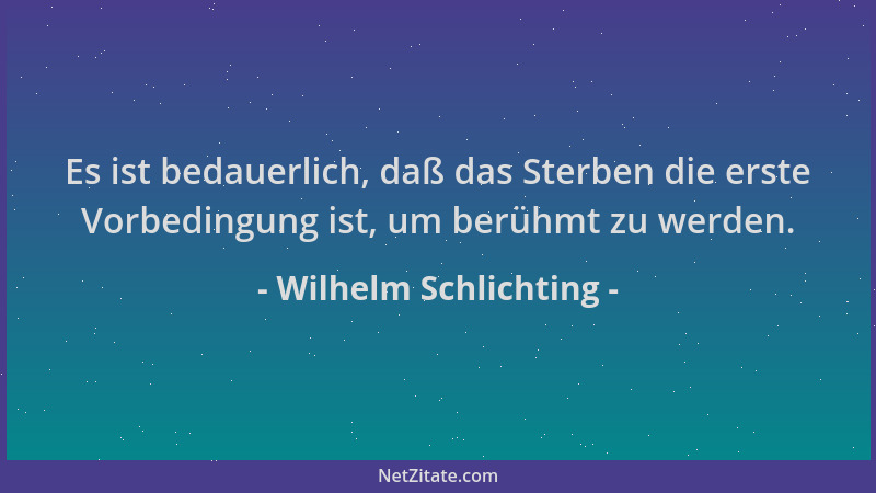 Wilhelm Schlichting - Es ist bedauerlich, daß das Sterben die erste Vorbedingung ist, um berühmt zu werden....