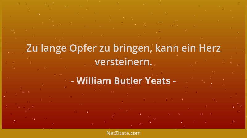 William Butler Yeats - Zu lange Opfer zu bringen, kann ein Herz versteinern....