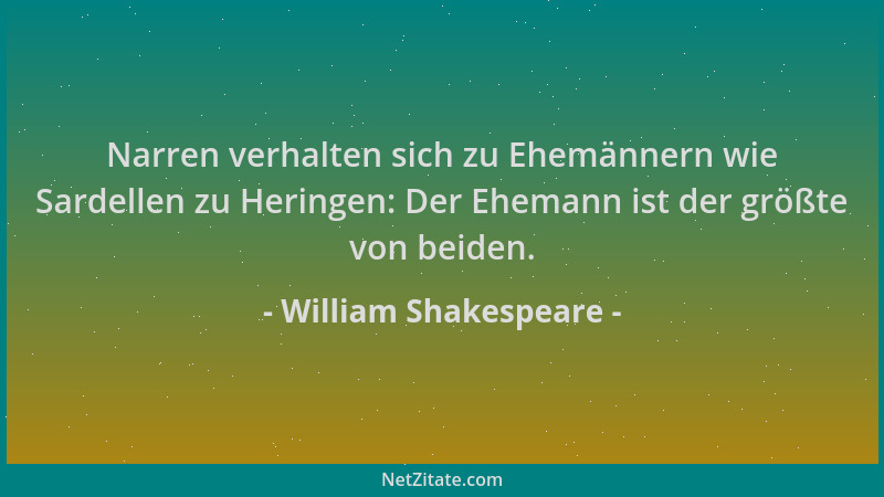 William Shakespeare - Narren verhalten sich zu Ehemännern wie Sardellen zu Heringen: Der Ehemann ist der größte von beiden....