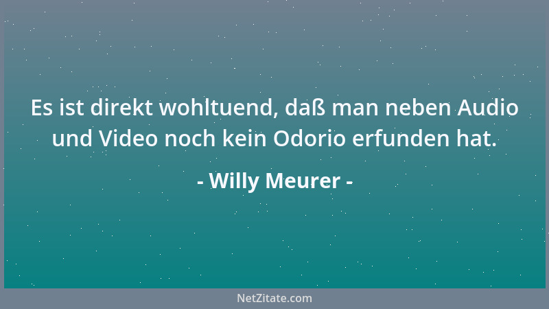 Willy Meurer - Es ist direkt wohltuend, daß man neben Audio und Video noch kein Odorio erfunden hat....