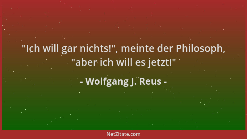 Wolfgang J. Reus -  "Ich will gar nichts! ", meinte der Philosoph,  "aber ich will es jetzt! "...