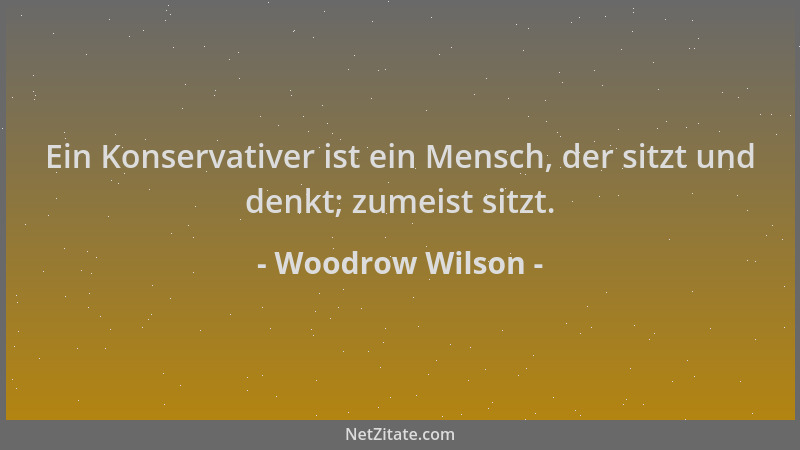 Woodrow Wilson - Ein Konservativer ist ein Mensch, der sitzt und denkt; zumeist sitzt....