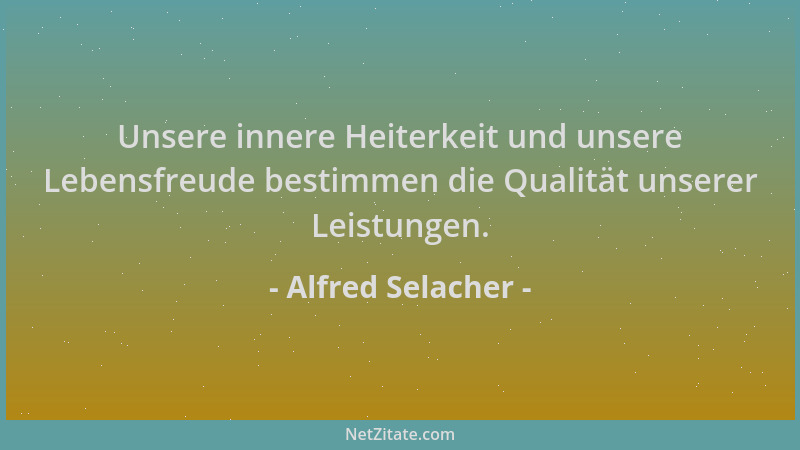 Alfred Selacher - Unsere innere Heiterkeit und unsere Lebensfreude bestimmen die Qualität unserer Leistungen....