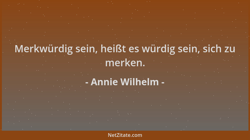Annie Wilhelm - Merkwürdig sein, heißt es würdig sein, sich zu merken....