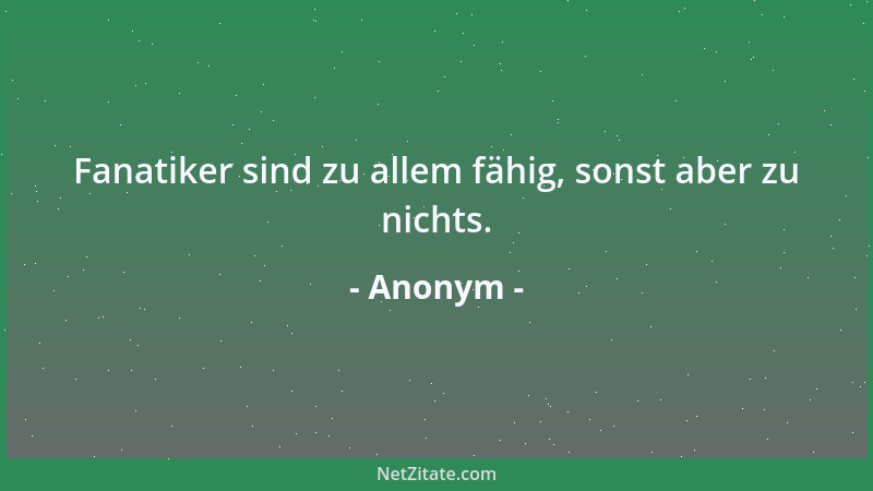 Anonym - Fanatiker sind zu allem fähig, sonst aber zu nichts....