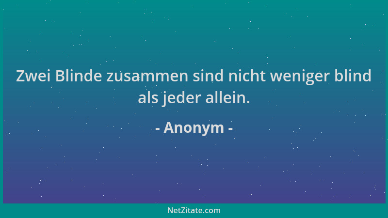 Anonym - Zwei Blinde zusammen sind nicht weniger blind als jeder allein....