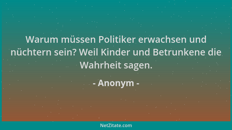 Anonym - Warum müssen Politiker erwachsen und nüchtern sein? Weil Kinder und Betrunkene die Wahrheit sagen....